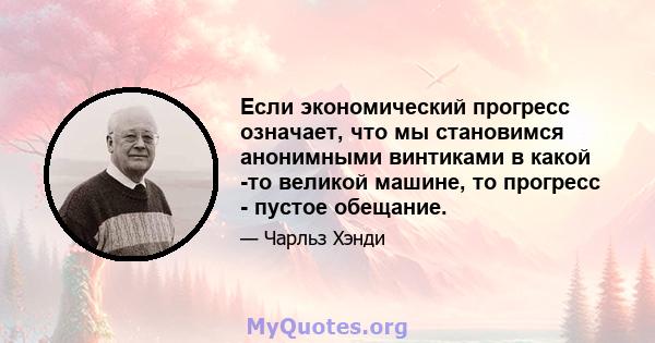 Если экономический прогресс означает, что мы становимся анонимными винтиками в какой -то великой машине, то прогресс - пустое обещание.