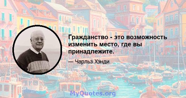 Гражданство - это возможность изменить место, где вы принадлежите.