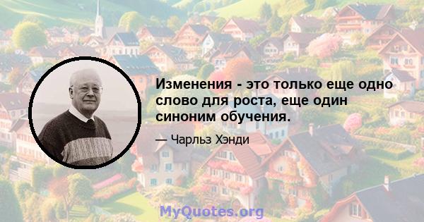 Изменения - это только еще одно слово для роста, еще один синоним обучения.