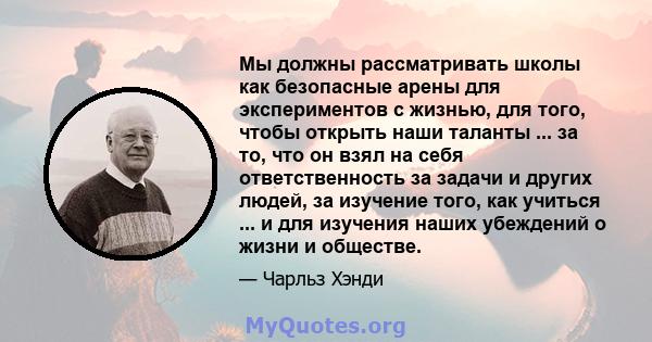 Мы должны рассматривать школы как безопасные арены для экспериментов с жизнью, для того, чтобы открыть наши таланты ... за то, что он взял на себя ответственность за задачи и других людей, за изучение того, как учиться