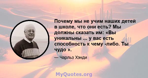 Почему мы не учим наших детей в школе, что они есть? Мы должны сказать им: «Вы уникальны ... у вас есть способность к чему -либо. Ты чудо ».