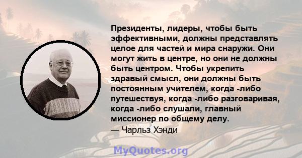 Президенты, лидеры, чтобы быть эффективными, должны представлять целое для частей и мира снаружи. Они могут жить в центре, но они не должны быть центром. Чтобы укрепить здравый смысл, они должны быть постоянным