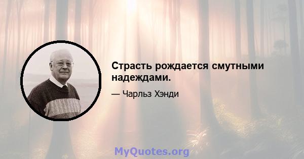 Страсть рождается смутными надеждами.