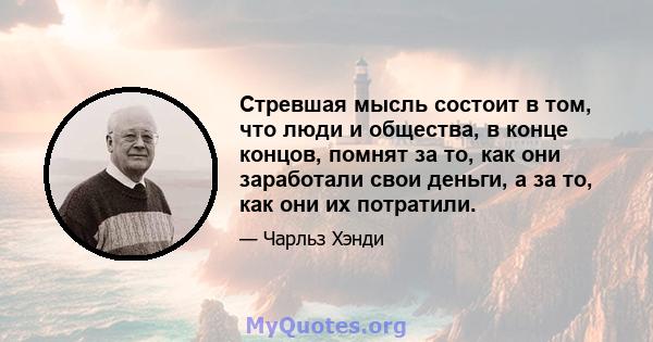 Стревшая мысль состоит в том, что люди и общества, в конце концов, помнят за то, как они заработали свои деньги, а за то, как они их потратили.