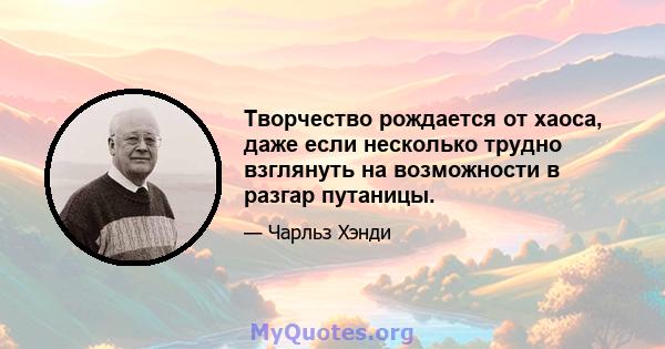 Творчество рождается от хаоса, даже если несколько трудно взглянуть на возможности в разгар путаницы.