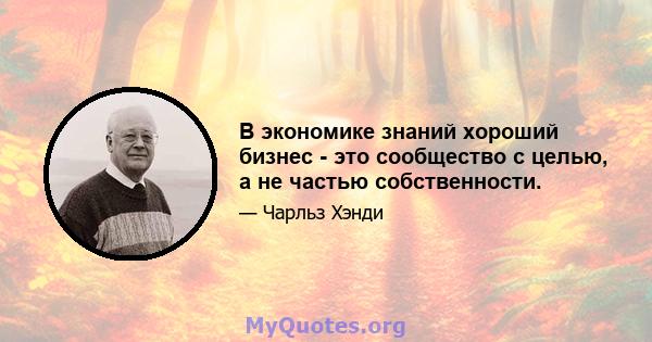 В экономике знаний хороший бизнес - это сообщество с целью, а не частью собственности.