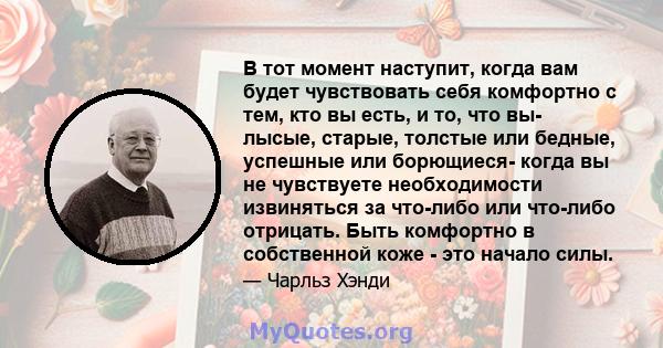 В тот момент наступит, когда вам будет чувствовать себя комфортно с тем, кто вы есть, и то, что вы- лысые, старые, толстые или бедные, успешные или борющиеся- когда вы не чувствуете необходимости извиняться за что-либо