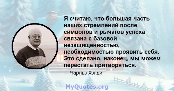 Я считаю, что большая часть наших стремлений после символов и рычагов успеха связана с базовой незащищенностью, необходимостью проявить себя. Это сделано, наконец, мы можем перестать притворяться.