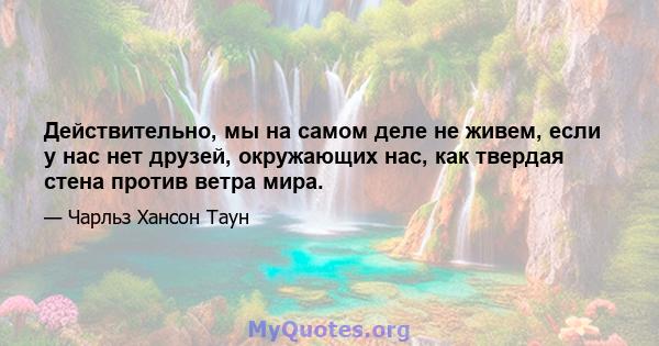 Действительно, мы на самом деле не живем, если у нас нет друзей, окружающих нас, как твердая стена против ветра мира.