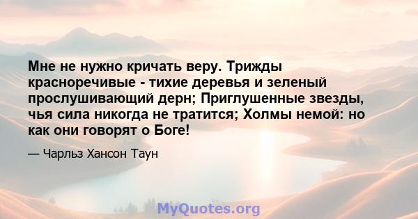 Мне не нужно кричать веру. Трижды красноречивые - тихие деревья и зеленый прослушивающий дерн; Приглушенные звезды, чья сила никогда не тратится; Холмы немой: но как они говорят о Боге!