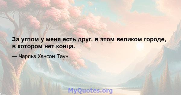 За углом у меня есть друг, в этом великом городе, в котором нет конца.