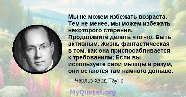 Мы не можем избежать возраста. Тем не менее, мы можем избежать некоторого старения. Продолжайте делать что -то. Быть активным. Жизнь фантастическая в том, как она приспосабливается к требованиям; Если вы используете