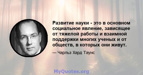 Развитие науки - это в основном социальное явление, зависящее от тяжелой работы и взаимной поддержки многих ученых и от обществ, в которых они живут.