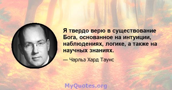 Я твердо верю в существование Бога, основанное на интуиции, наблюдениях, логике, а также на научных знаниях.