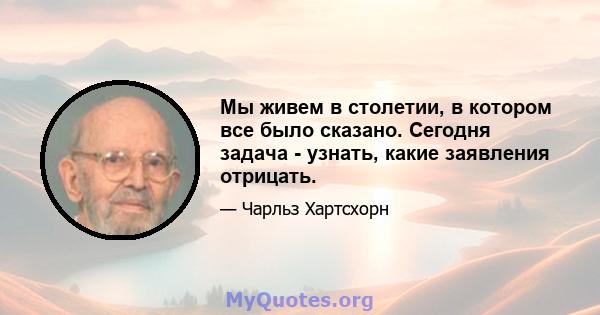 Мы живем в столетии, в котором все было сказано. Сегодня задача - узнать, какие заявления отрицать.