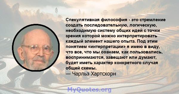 Спекулятивная философия - это стремление создать последовательную, логическую, необходимую систему общих идей с точки зрения которой можно интерпретировать каждый элемент нашего опыта. Под этим понятием «интерпретации»