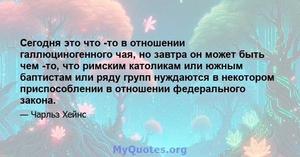 Сегодня это что -то в отношении галлюциногенного чая, но завтра он может быть чем -то, что римским католикам или южным баптистам или ряду групп нуждаются в некотором приспособлении в отношении федерального закона.