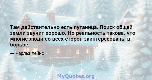 Там действительно есть путаница. Поиск общей земли звучит хорошо. Но реальность такова, что многие люди со всех сторон заинтересованы в борьбе.