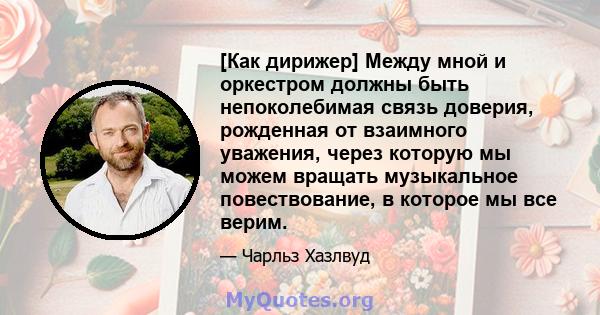 [Как дирижер] Между мной и оркестром должны быть непоколебимая связь доверия, рожденная от взаимного уважения, через которую мы можем вращать музыкальное повествование, в которое мы все верим.