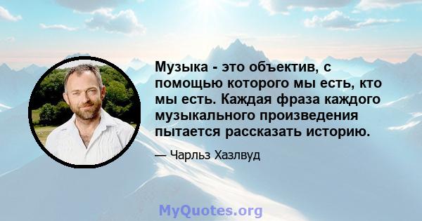 Музыка - это объектив, с помощью которого мы есть, кто мы есть. Каждая фраза каждого музыкального произведения пытается рассказать историю.