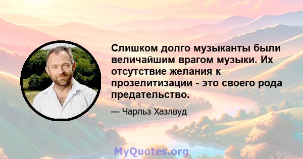 Слишком долго музыканты были величайшим врагом музыки. Их отсутствие желания к прозелитизации - это своего рода предательство.