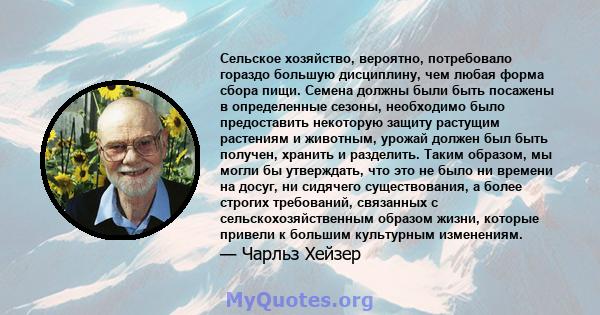 Сельское хозяйство, вероятно, потребовало гораздо большую дисциплину, чем любая форма сбора пищи. Семена должны были быть посажены в определенные сезоны, необходимо было предоставить некоторую защиту растущим растениям