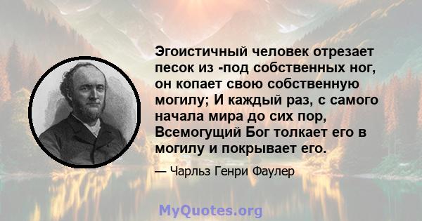 Эгоистичный человек отрезает песок из -под собственных ног, он копает свою собственную могилу; И каждый раз, с самого начала мира до сих пор, Всемогущий Бог толкает его в могилу и покрывает его.