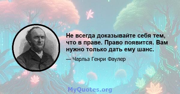 Не всегда доказывайте себя тем, что в праве. Право появится. Вам нужно только дать ему шанс.