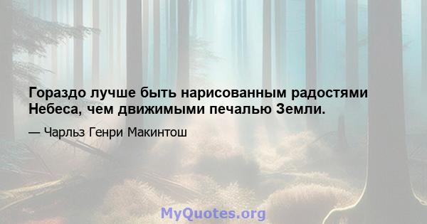 Гораздо лучше быть нарисованным радостями Небеса, чем движимыми печалью Земли.