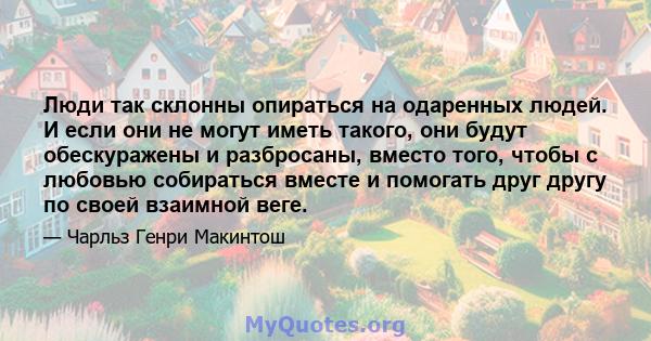 Люди так склонны опираться на одаренных людей. И если они не могут иметь такого, они будут обескуражены и разбросаны, вместо того, чтобы с любовью собираться вместе и помогать друг другу по своей взаимной веге.