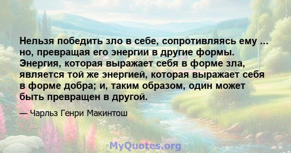 Нельзя победить зло в себе, сопротивляясь ему ... но, превращая его энергии в другие формы. Энергия, которая выражает себя в форме зла, является той же энергией, которая выражает себя в форме добра; и, таким образом,