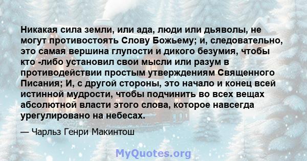 Никакая сила земли, или ада, люди или дьяволы, не могут противостоять Слову Божьему; и, следовательно, это самая вершина глупости и дикого безумия, чтобы кто -либо установил свои мысли или разум в противодействии