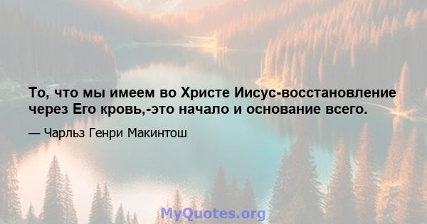 То, что мы имеем во Христе Иисус-восстановление через Его кровь,-это начало и основание всего.