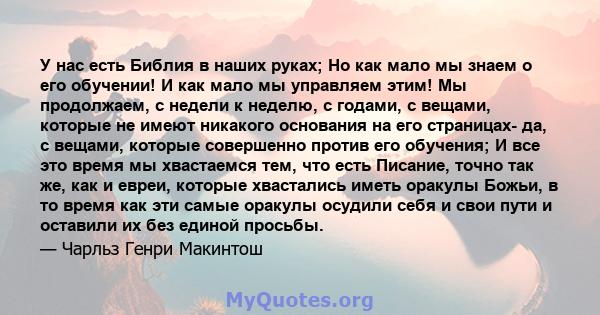 У нас есть Библия в наших руках; Но как мало мы знаем о его обучении! И как мало мы управляем этим! Мы продолжаем, с недели к неделю, с годами, с вещами, которые не имеют никакого основания на его страницах- да, с