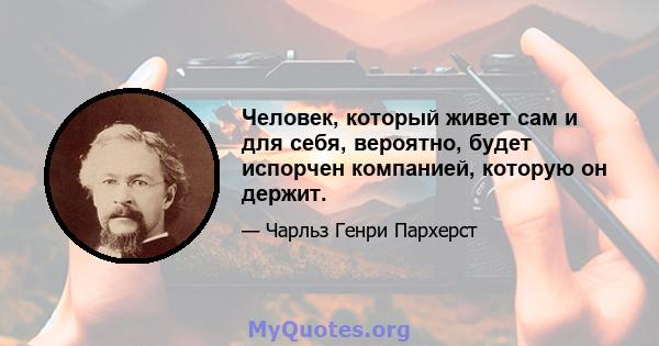 Человек, который живет сам и для себя, вероятно, будет испорчен компанией, которую он держит.