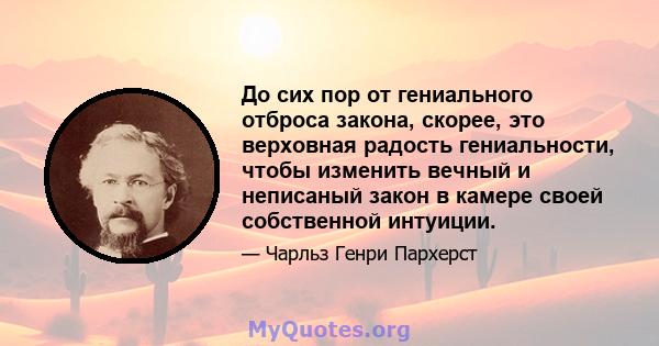 До сих пор от гениального отброса закона, скорее, это верховная радость гениальности, чтобы изменить вечный и неписаный закон в камере своей собственной интуиции.