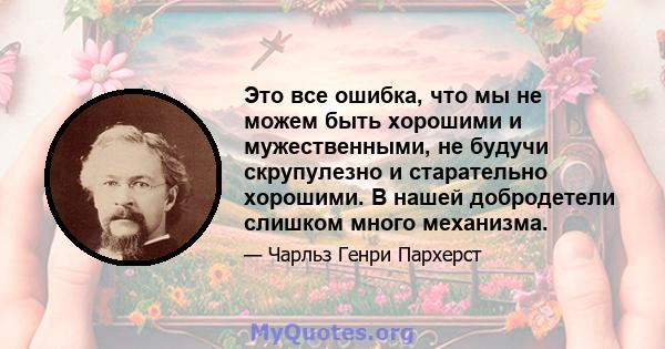 Это все ошибка, что мы не можем быть хорошими и мужественными, не будучи скрупулезно и старательно хорошими. В нашей добродетели слишком много механизма.