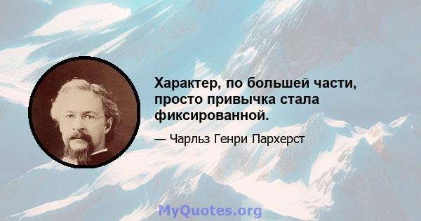 Характер, по большей части, просто привычка стала фиксированной.