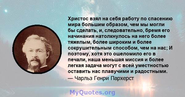 Христос взял на себя работу по спасению мира большим образом, чем мы могли бы сделать, и, следовательно, бремя его начинания натолкнулось на него более тяжелым, более широким и более сокрушительным способом, чем на нас; 