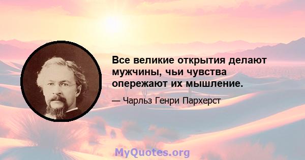 Все великие открытия делают мужчины, чьи чувства опережают их мышление.