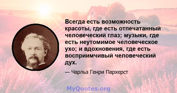 Всегда есть возможность красоты, где есть отпечатанный человеческий глаз; музыки, где есть неутомимое человеческое ухо; и вдохновения, где есть восприимчивый человеческий дух.