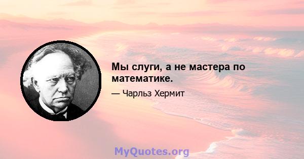 Мы слуги, а не мастера по математике.