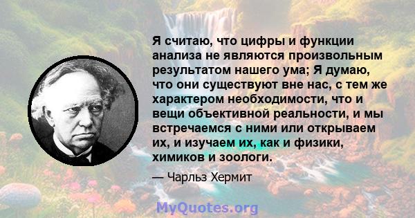 Я считаю, что цифры и функции анализа не являются произвольным результатом нашего ума; Я думаю, что они существуют вне нас, с тем же характером необходимости, что и вещи объективной реальности, и мы встречаемся с ними