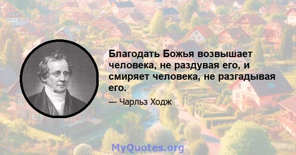 Благодать Божья возвышает человека, не раздувая его, и смиряет человека, не разгадывая его.