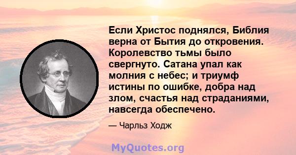 Если Христос поднялся, Библия верна от Бытия до откровения. Королевство тьмы было свергнуто. Сатана упал как молния с небес; и триумф истины по ошибке, добра над злом, счастья над страданиями, навсегда обеспечено.