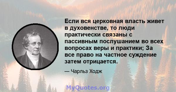 Если вся церковная власть живет в духовенстве, то люди практически связаны с пассивным послушанием во всех вопросах веры и практики; За все право на частное суждение затем отрицается.