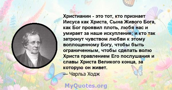 Христианин - это тот, кто признает Иисуса как Христа, Сына Живого Бога, как Бог проявил плоть, любя нас и умирает за наше искупление; и кто так затронут чувством любви к этому воплощенному Богу, чтобы быть ограниченным, 