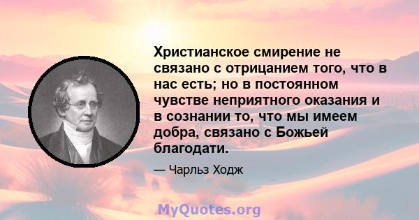 Христианское смирение не связано с отрицанием того, что в нас есть; но в постоянном чувстве неприятного оказания и в сознании то, что мы имеем добра, связано с Божьей благодати.