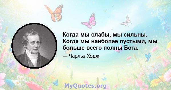 Когда мы слабы, мы сильны. Когда мы наиболее пустыми, мы больше всего полны Бога.