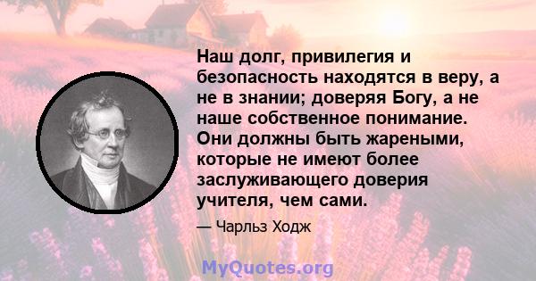 Наш долг, привилегия и безопасность находятся в веру, а не в знании; доверяя Богу, а не наше собственное понимание. Они должны быть жареными, которые не имеют более заслуживающего доверия учителя, чем сами.